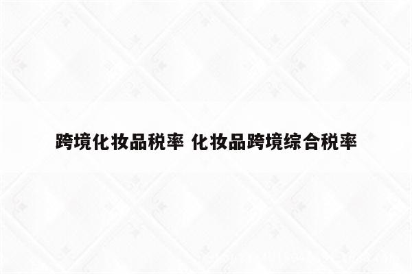 跨境化妆品税率 化妆品跨境综合税率