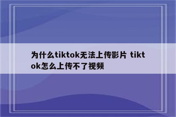 为什么tiktok无法上传影片 tiktok怎么上传不了视频