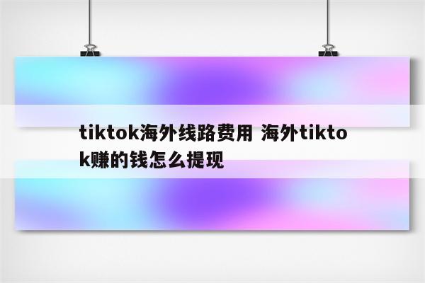 tiktok海外线路费用 海外tiktok赚的钱怎么提现