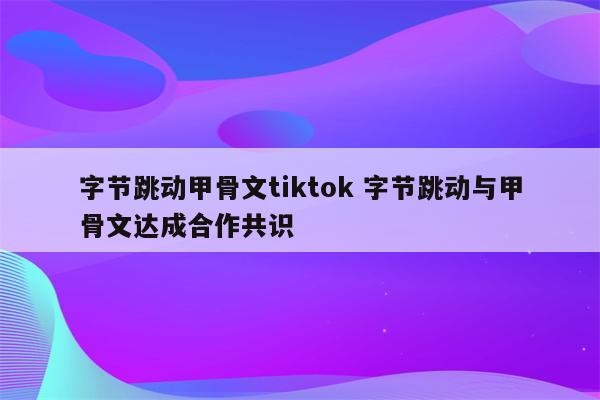 字节跳动甲骨文tiktok 字节跳动与甲骨文达成合作共识