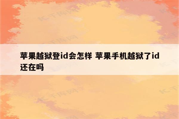 苹果越狱登id会怎样 苹果手机越狱了id还在吗