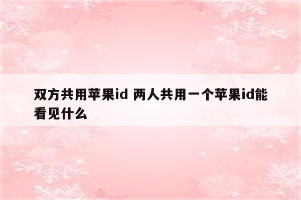 双方共用苹果id 两人共用一个苹果id能看见什么