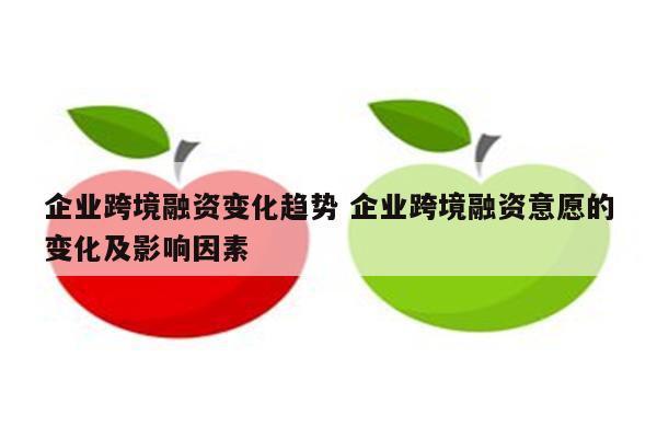 企业跨境融资变化趋势 企业跨境融资意愿的变化及影响因素