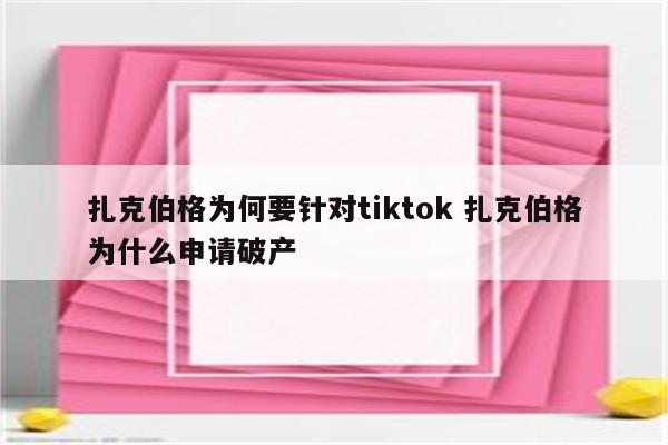 扎克伯格为何要针对tiktok 扎克伯格为什么申请破产