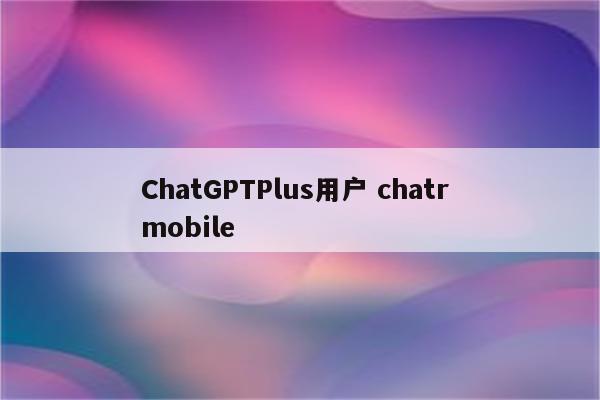 ChatGPTPlus用户 chatr mobile