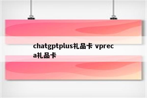 chatgptplus礼品卡 vpreca礼品卡
