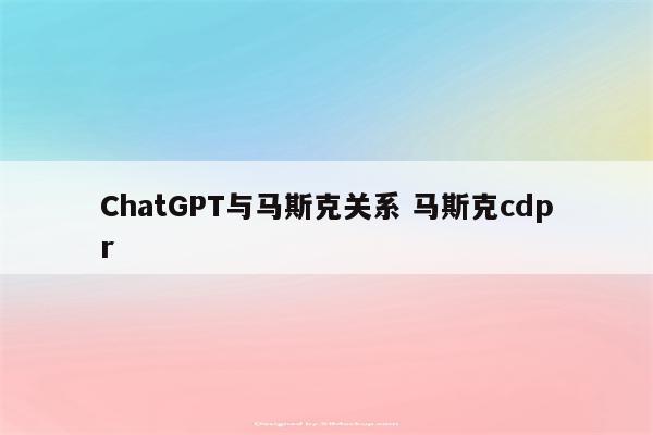 ChatGPT与马斯克关系 马斯克cdpr