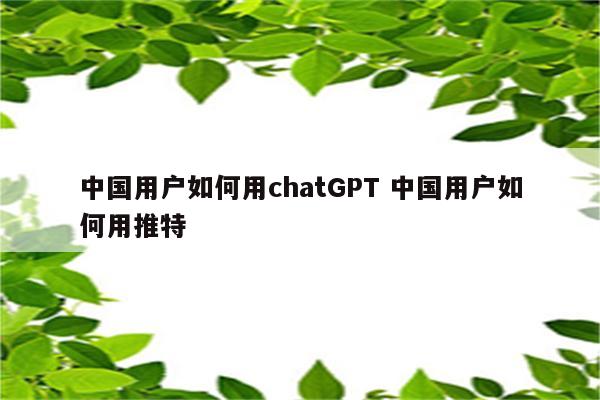 中国用户如何用chatGPT 中国用户如何用推特