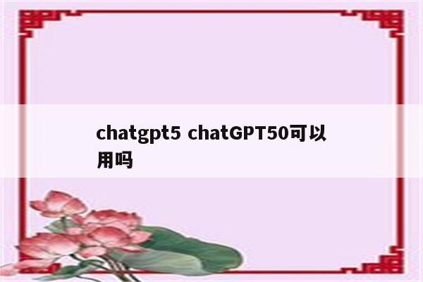 chatgpt5 chatGPT50可以用吗