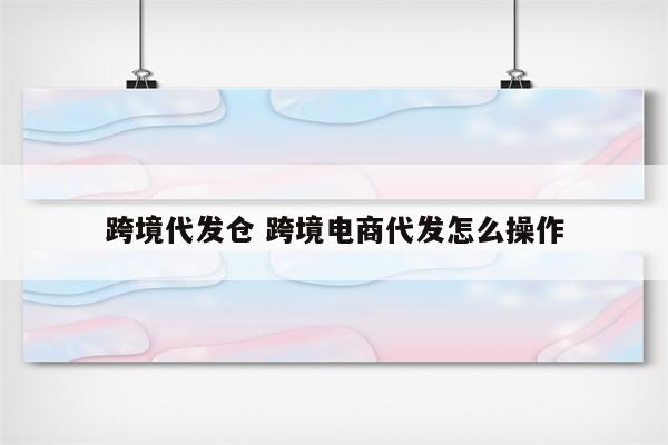 跨境代发仓 跨境电商代发怎么操作