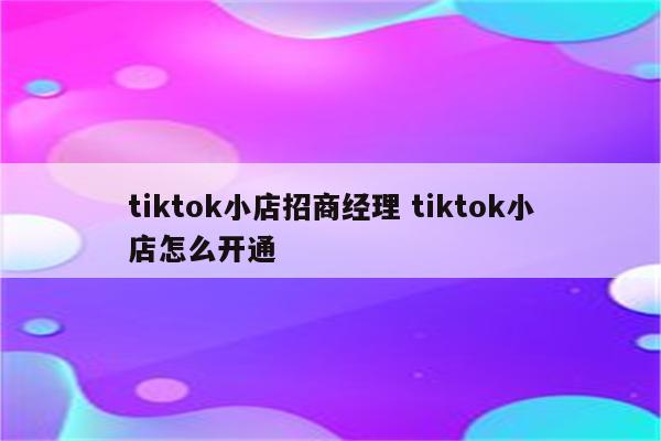 tiktok小店招商经理 tiktok小店怎么开通