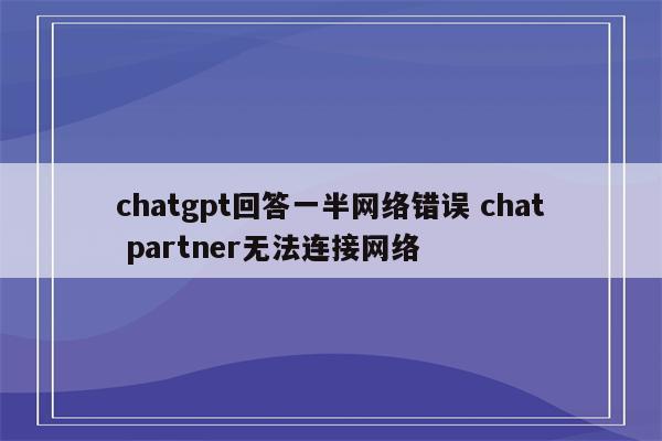 chatgpt回答一半网络错误 chat partner无法连接网络