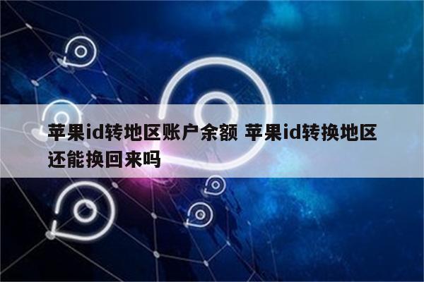 苹果id转地区账户余额 苹果id转换地区还能换回来吗
