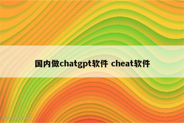 国内做chatgpt软件 cheat软件