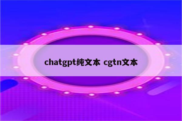 chatgpt纯文本 cgtn文本
