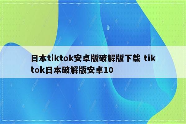 日本tiktok安卓版破解版下载 tiktok日本破解版安卓10