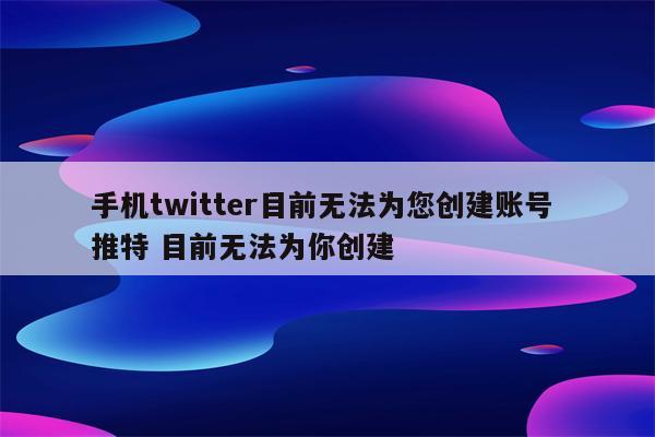 手机twitter目前无法为您创建账号 推特 目前无法为你创建