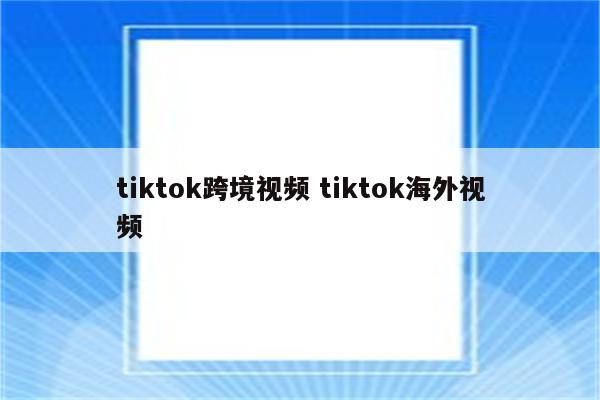 tiktok跨境视频 tiktok海外视频