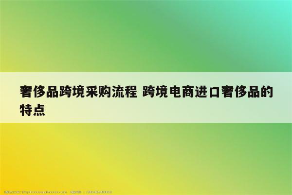 奢侈品跨境采购流程 跨境电商进口奢侈品的特点