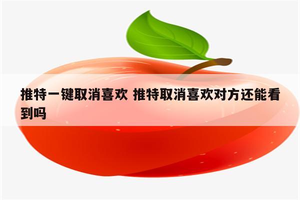 推特一键取消喜欢 推特取消喜欢对方还能看到吗