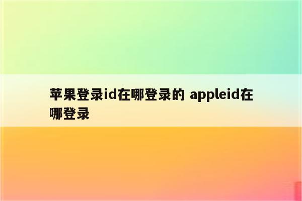 苹果登录id在哪登录的 appleid在哪登录