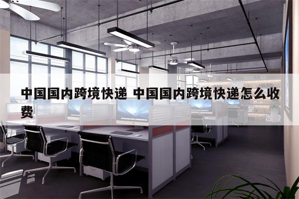 中国国内跨境快递 中国国内跨境快递怎么收费