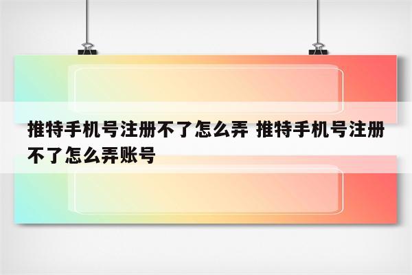 推特手机号注册不了怎么弄 推特手机号注册不了怎么弄账号