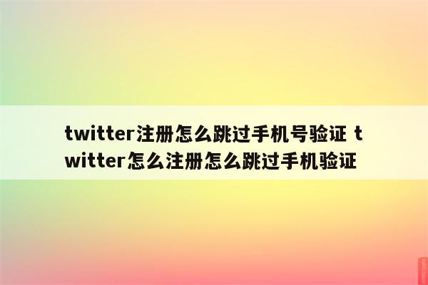 twitter注册怎么跳过手机号验证 twitter怎么注册怎么跳过手机验证