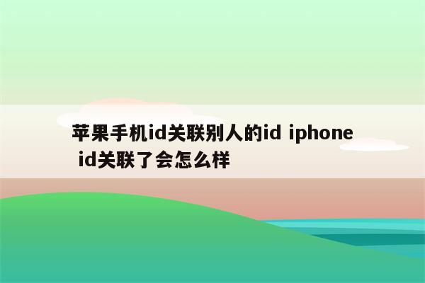 苹果手机id关联别人的id iphone id关联了会怎么样