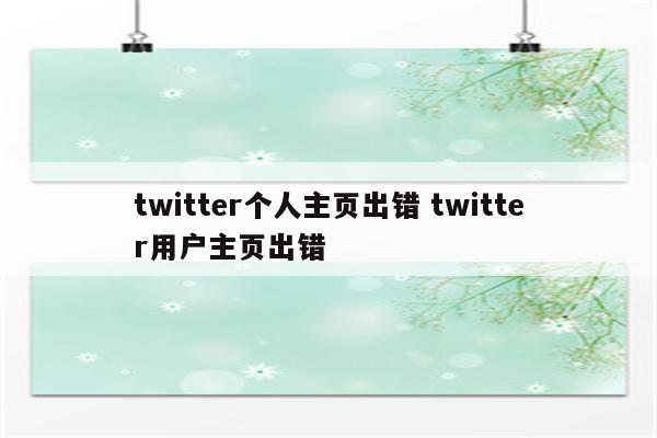 twitter个人主页出错 twitter用户主页出错