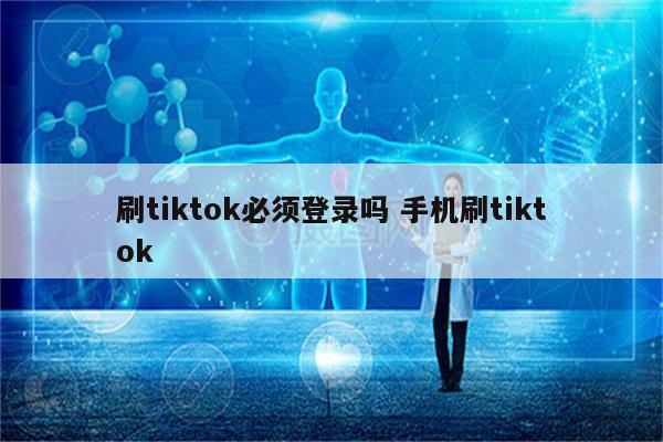 刷tiktok必须登录吗 手机刷tiktok