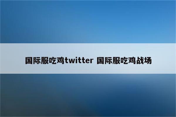 国际服吃鸡twitter 国际服吃鸡战场