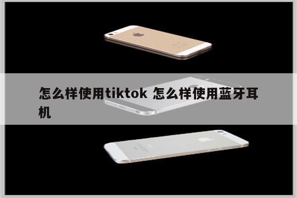 怎么样使用tiktok 怎么样使用蓝牙耳机
