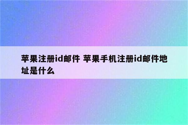 苹果注册id邮件 苹果手机注册id邮件地址是什么