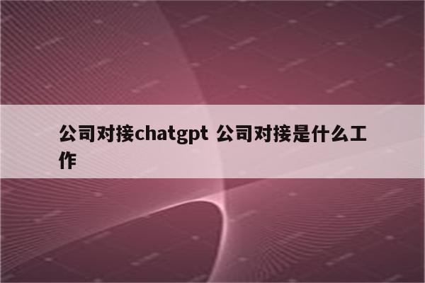 公司对接chatgpt 公司对接是什么工作