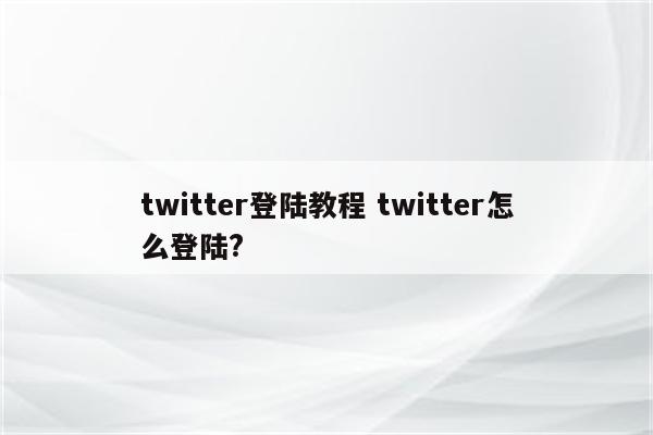 twitter登陆教程 twitter怎么登陆?