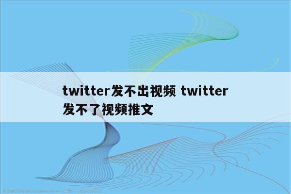 twitter发不出视频 twitter发不了视频推文