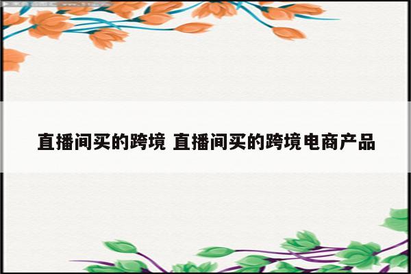 直播间买的跨境 直播间买的跨境电商产品