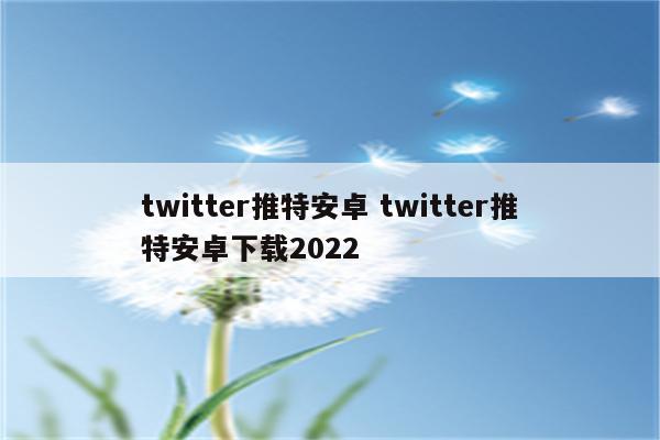twitter推特安卓 twitter推特安卓下载2022