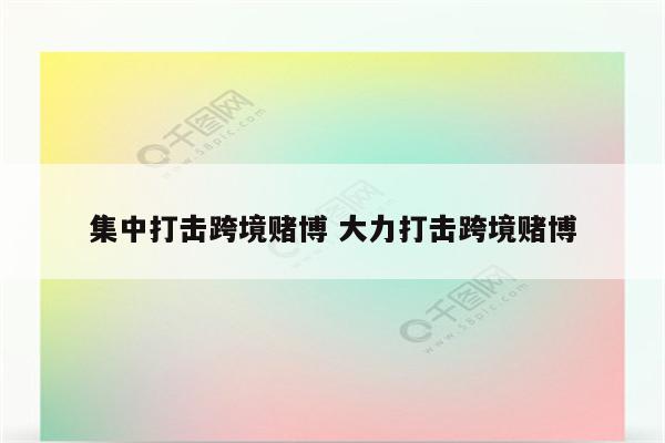 集中打击跨境赌博 大力打击跨境赌博
