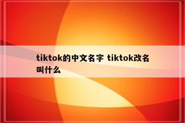 tiktok的中文名字 tiktok改名叫什么