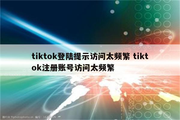 tiktok登陆提示访问太频繁 tiktok注册账号访问太频繁