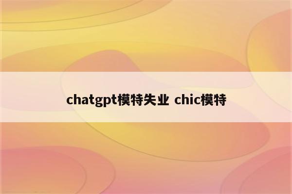 chatgpt模特失业 chic模特