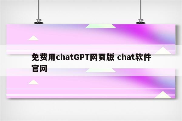 免费用chatGPT网页版 chat软件官网