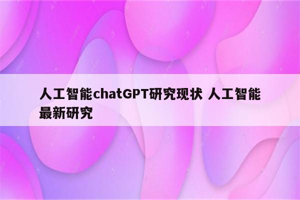 人工智能chatGPT研究现状 人工智能最新研究