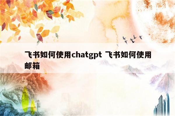 飞书如何使用chatgpt 飞书如何使用邮箱