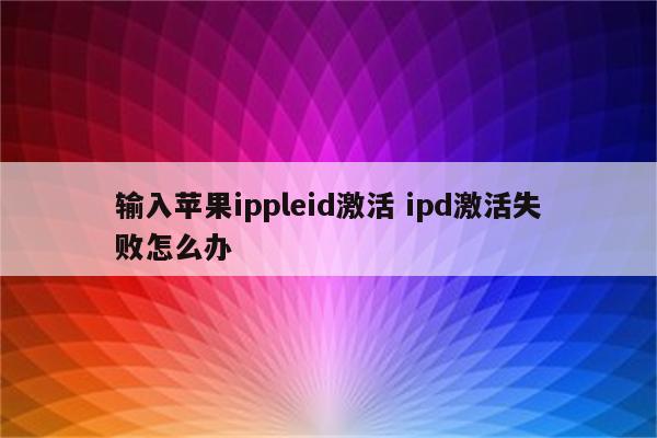 输入苹果ippleid激活 ipd激活失败怎么办