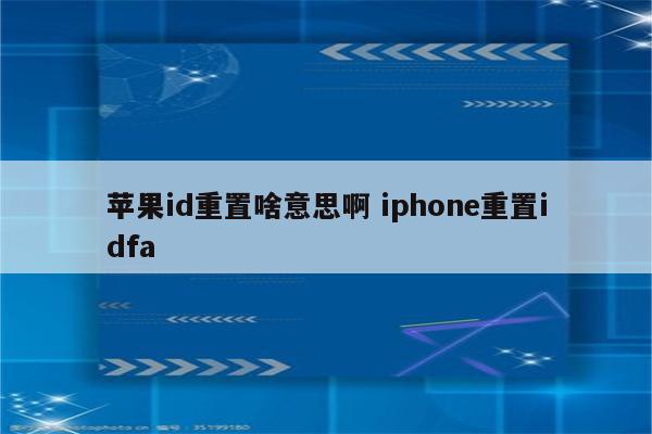 苹果id重置啥意思啊 iphone重置idfa