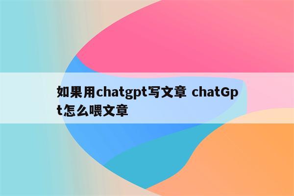 如果用chatgpt写文章 chatGpt怎么喂文章