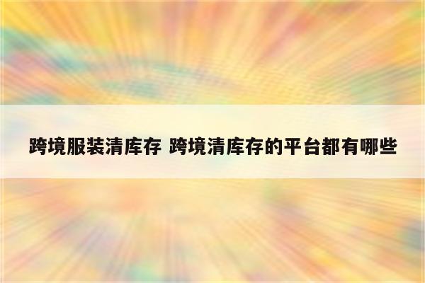 跨境服装清库存 跨境清库存的平台都有哪些